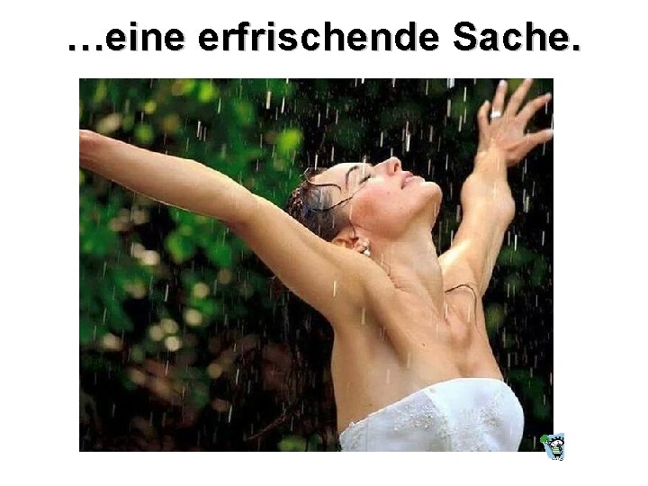 …eine erfrischende Sache. 