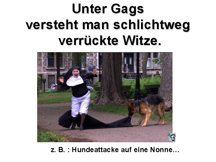 Unter Gags versteht man schlichtweg verrückte Witze. z. B. : Hundeattacke auf eine Nonne…