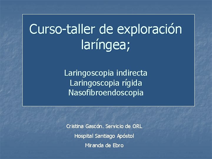 Curso-taller de exploración laríngea; Laringoscopia indirecta Laringoscopia rígida Nasofibroendoscopia Cristina Gascón. Servicio de ORL