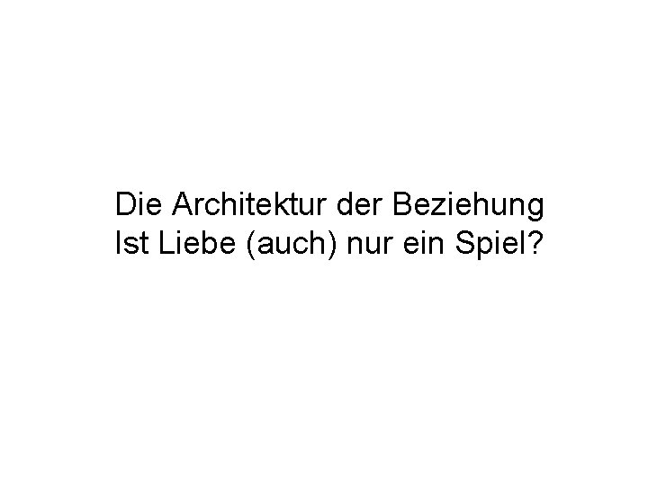 Die Architektur der Beziehung Ist Liebe (auch) nur ein Spiel? 