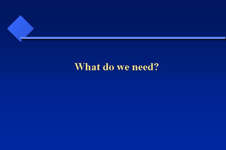  What do we need? 