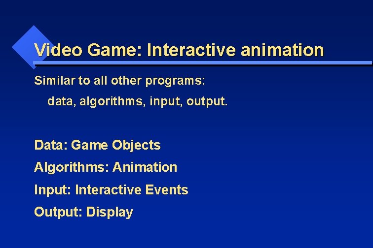 Video Game: Interactive animation Similar to all other programs: data, algorithms, input, output. Data: