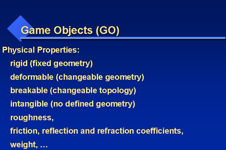 Game Objects (GO) Physical Properties: rigid (fixed geometry) deformable (changeable geometry) breakable (changeable topology)