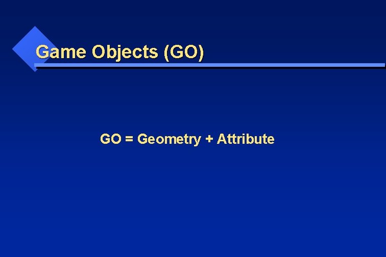 Game Objects (GO) GO = Geometry + Attribute 