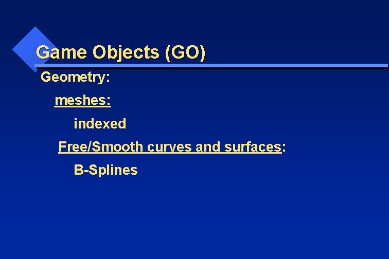 Game Objects (GO) Geometry: meshes: indexed Free/Smooth curves and surfaces: B-Splines 