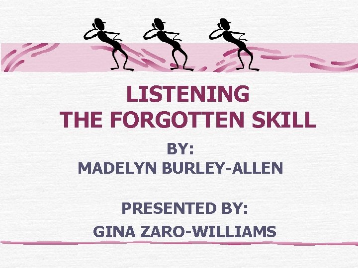 LISTENING THE FORGOTTEN SKILL BY: MADELYN BURLEY-ALLEN PRESENTED BY: GINA ZARO-WILLIAMS 