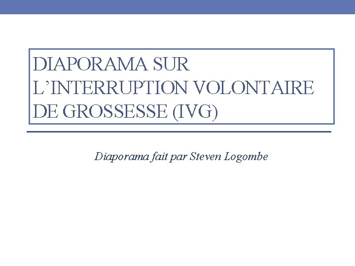 DIAPORAMA SUR L’INTERRUPTION VOLONTAIRE DE GROSSESSE (IVG) Diaporama fait par Steven Logombe 