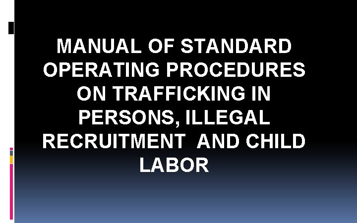 MANUAL OF STANDARD OPERATING PROCEDURES ON TRAFFICKING IN PERSONS, ILLEGAL RECRUITMENT AND CHILD LABOR MANUAL OF STANDARD OPERATING PROCEDURES ON TRAFFICKING IN PERSONS, ILLEGAL RECRUITMENT AND CHILD LABOR