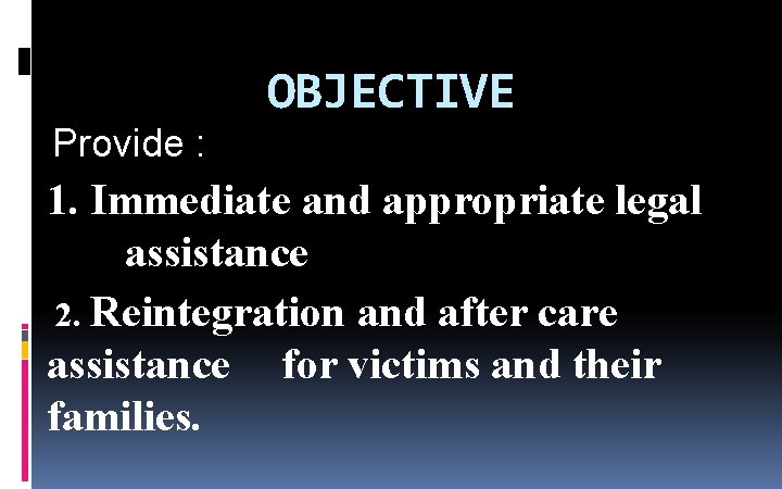 OBJECTIVE Provide : 1. Immediate and appropriate legal assistance 2. Reintegration and after care OBJECTIVE Provide : 1. Immediate and appropriate legal assistance 2. Reintegration and after care