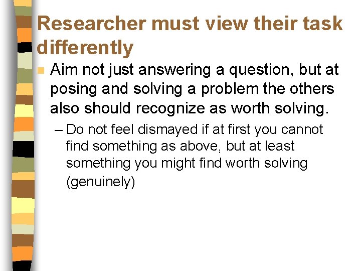 Researcher must view their task differently n Aim not just answering a question, but
