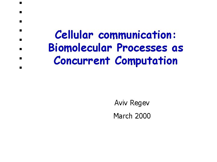 Cellular communication: Biomolecular Processes as Concurrent Computation Aviv Regev March 2000 