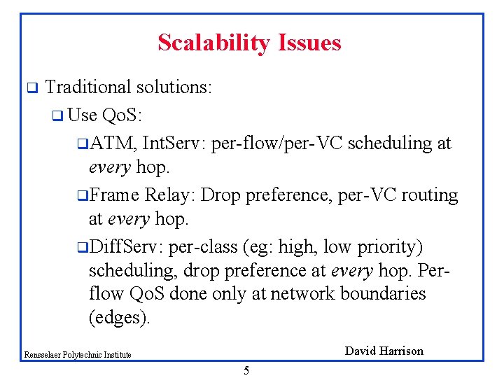 Scalability Issues q Traditional solutions: q Use Qo. S: q. ATM, Int. Serv: per-flow/per-VC