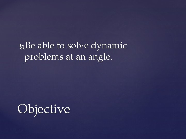 Be able to solve dynamic problems at an angle. Objective 