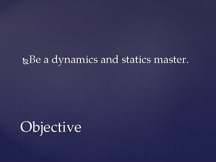 Be a dynamics and statics master. Objective 