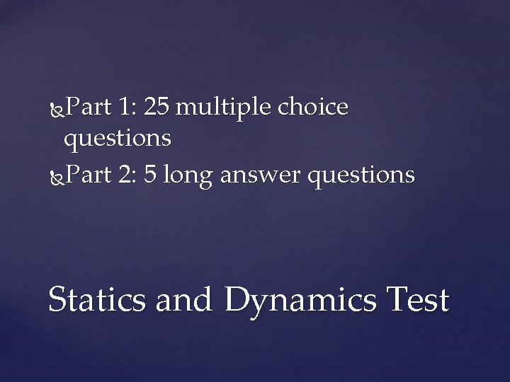 Part 1: 25 multiple choice questions Part 2: 5 long answer questions Statics and