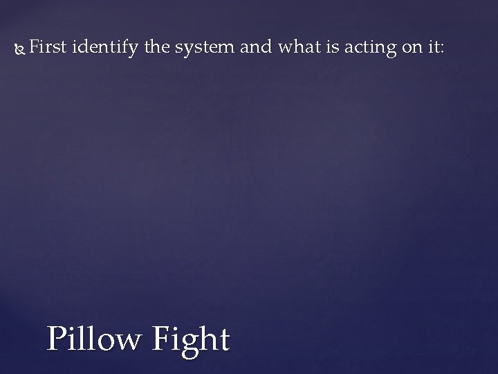  First identify the system and what is acting on it: Pillow Fight 