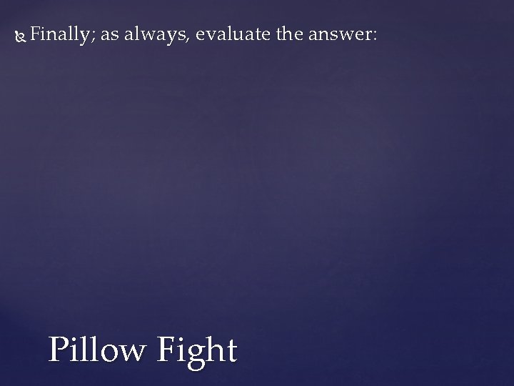  Finally; as always, evaluate the answer: Pillow Fight 