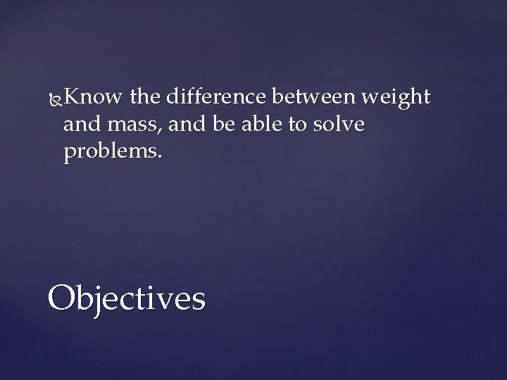 Know the difference between weight and mass, and be able to solve problems. Objectives