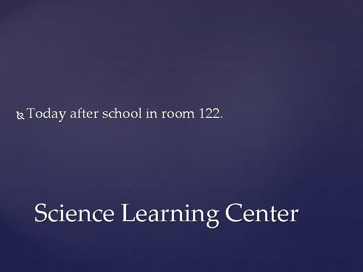  Today after school in room 122. Science Learning Center 