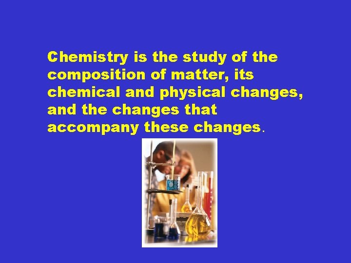 Chemistry is the study of the composition of matter, its chemical and physical changes,