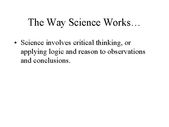 The Way Science Works… • Science involves critical thinking, or applying logic and reason