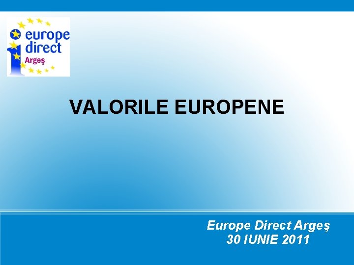 VALORILE EUROPENE Europe Direct Argeş 30 IUNIE 2011 