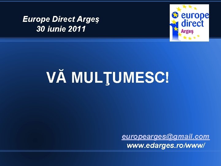Europe Direct Argeş 30 iunie 2011 VĂ MULŢUMESC! europearges@gmail. com www. edarges. ro/www/ 