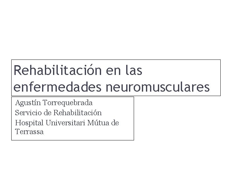 Rehabilitación en las enfermedades neuromusculares Agustín Torrequebrada Servicio de Rehabilitación Hospital Universitari Mútua de