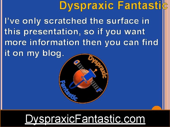Dyspraxic Fantastic I’ve only scratched the surface in this presentation, so if you want Dyspraxic Fantastic I’ve only scratched the surface in this presentation, so if you want