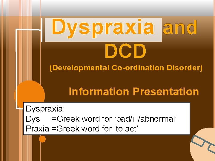 Dyspraxia and DCD (Developmental Co-ordination Disorder) Information Presentation Dyspraxia: Dys =Greek word for ‘bad/ill/abnormal’ Dyspraxia and DCD (Developmental Co-ordination Disorder) Information Presentation Dyspraxia: Dys =Greek word for ‘bad/ill/abnormal’