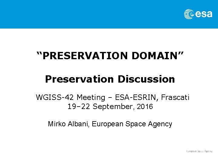 “PRESERVATION DOMAIN” Preservation Discussion WGISS-42 Meeting – ESA-ESRIN, Frascati 19– 22 September, 2016 Mirko