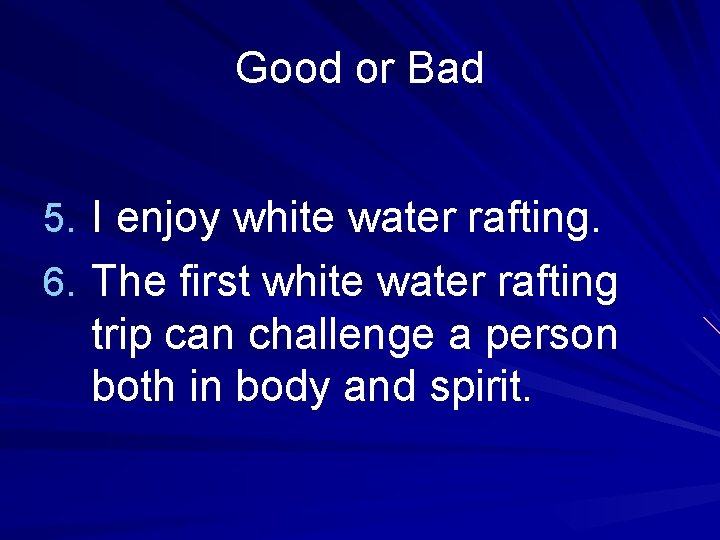 Good or Bad 5. I enjoy white water rafting. 6. The first white water
