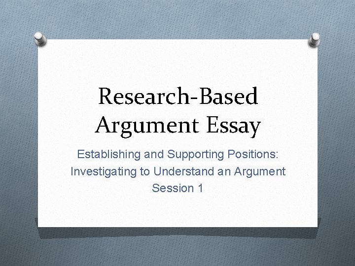 Research-Based Argument Essay Establishing and Supporting Positions: Investigating to Understand an Argument Session 1