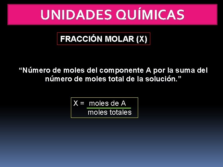 UNIDADES QUÍMICAS FRACCIÓN MOLAR (X) “Número de moles del componente A por la suma