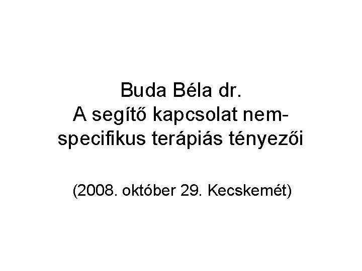 Buda Béla dr. A segítő kapcsolat nemspecifikus terápiás tényezői (2008. október 29. Kecskemét) 