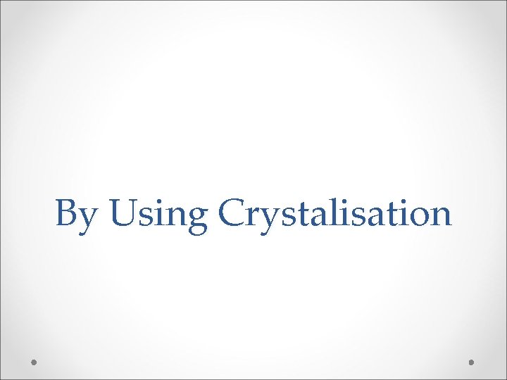By Using Crystalisation By Using Crystalisation