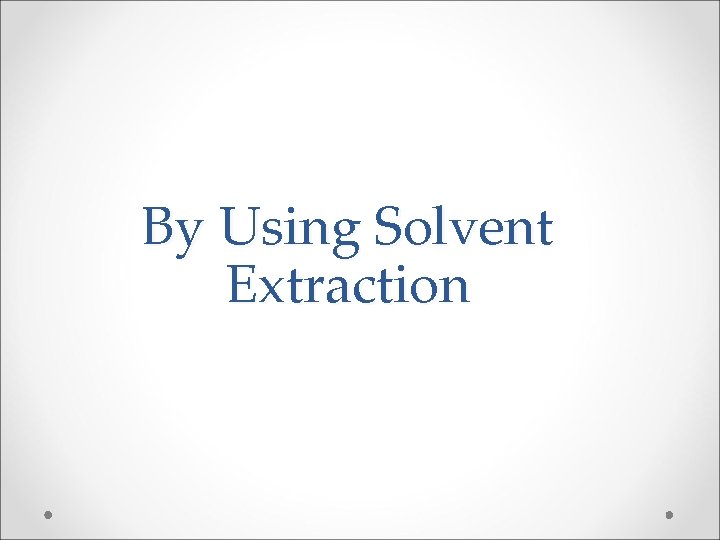 By Using Solvent Extraction By Using Solvent Extraction