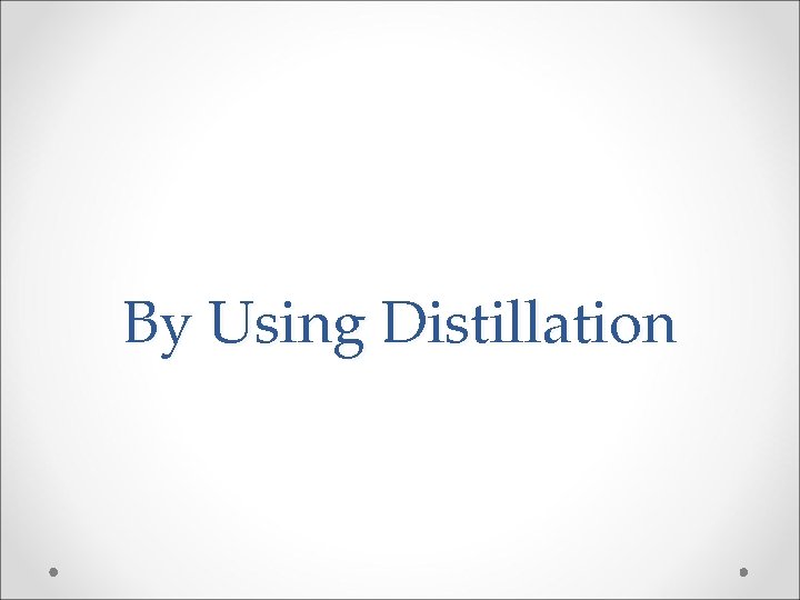 By Using Distillation By Using Distillation