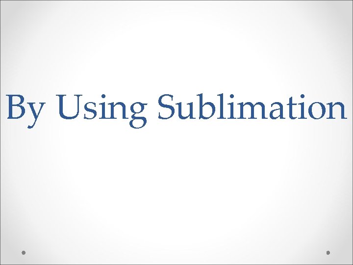 By Using Sublimation By Using Sublimation