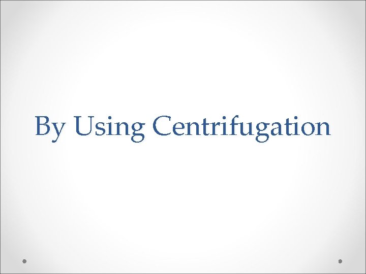 By Using Centrifugation By Using Centrifugation