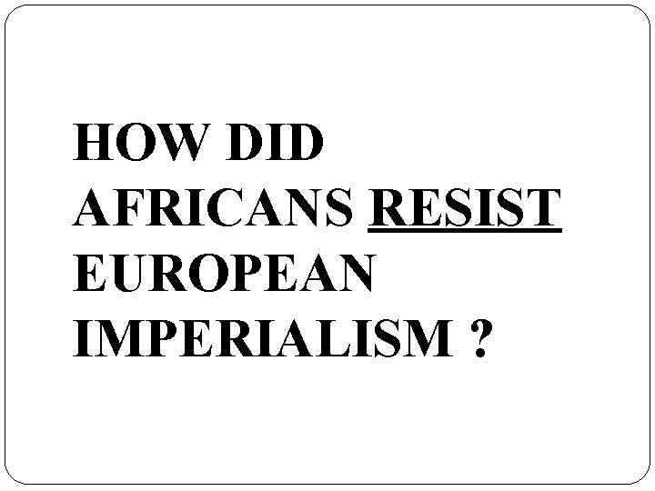 HOW DID AFRICANS RESIST EUROPEAN IMPERIALISM ? 