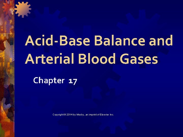 Acid-Base Balance and Arterial Blood Gases Chapter 17 Copyright © 2014 by Mosby, an