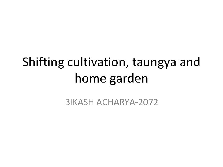 Shifting cultivation, taungya and home garden BIKASH ACHARYA-2072 