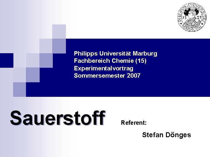 Philipps Universität Marburg Fachbereich Chemie (15) Experimentalvortrag Sommersemester 2007 Sauerstoff Referent: Stefan Dönges 