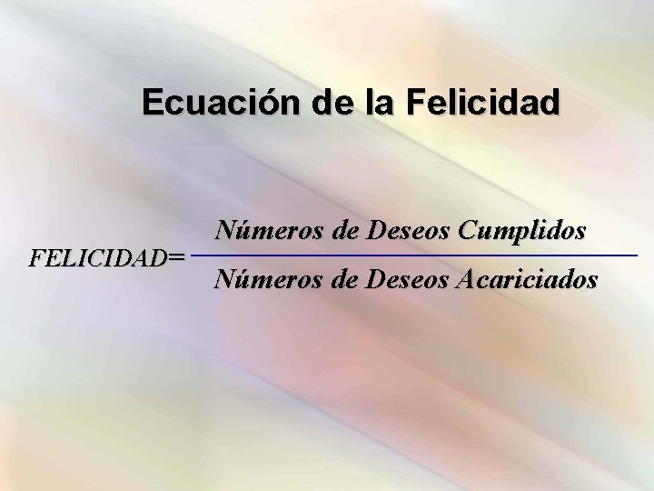 Ecuación de la Felicidad FELICIDAD= Números de Deseos Cumplidos Números de Deseos Acariciados 