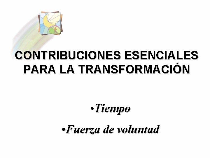 CONTRIBUCIONES ESENCIALES PARA LA TRANSFORMACIÓN • Tiempo • Fuerza de voluntad 