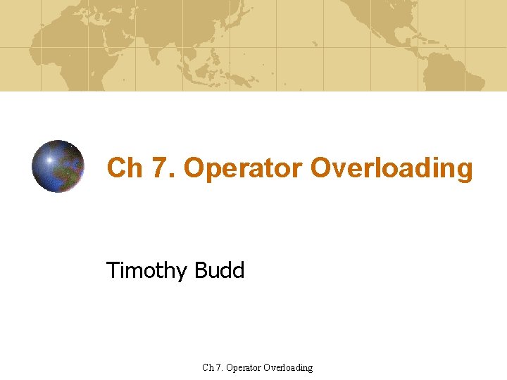 Ch 7. Operator Overloading Timothy Budd Ch 7. Operator Overloading 
