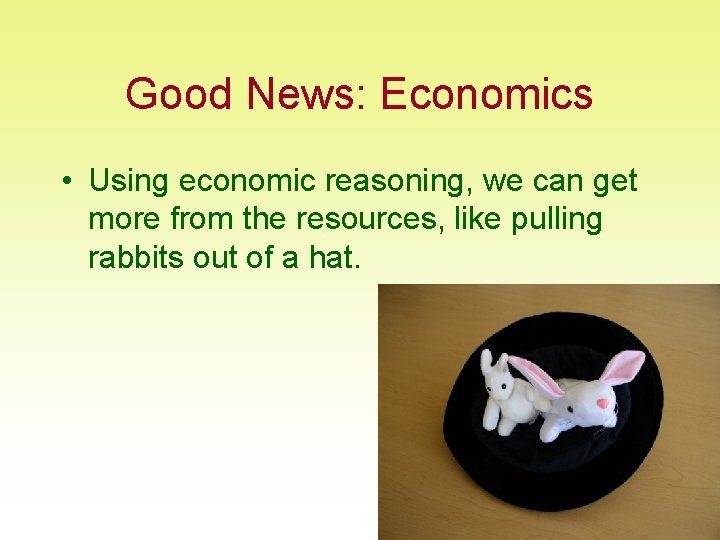 Good News: Economics • Using economic reasoning, we can get more from the resources,
