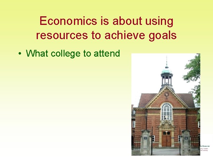 Economics is about using resources to achieve goals • What college to attend 