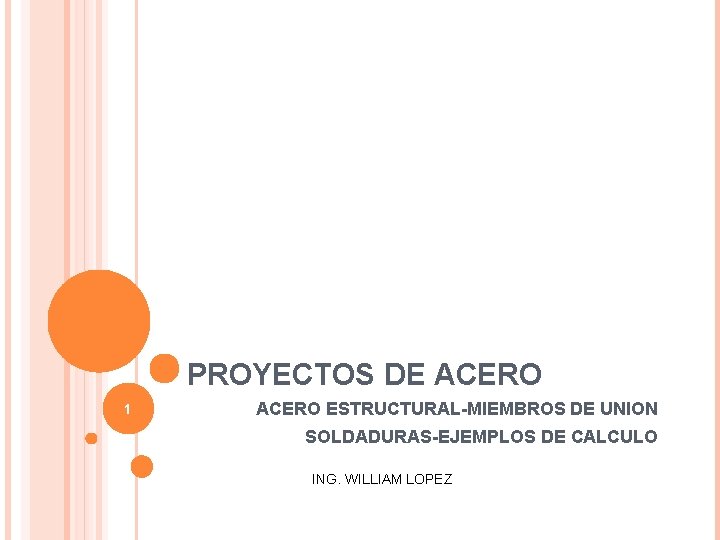PROYECTOS DE ACERO 1 ACERO ESTRUCTURAL-MIEMBROS DE UNION SOLDADURAS-EJEMPLOS DE CALCULO ING. WILLIAM LOPEZ